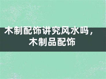 木制配饰讲究风水吗，木制品配饰