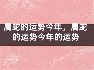 属蛇的运势今年，属蛇的运势今年的运势