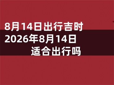 8月14日出行吉时 2026年8月14日适合出行吗