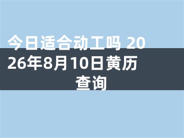 今日适合动工吗 2026年8月10日黄历查询