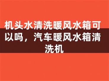 机头水清洗暖风水箱可以吗，汽车暖风水箱清洗机