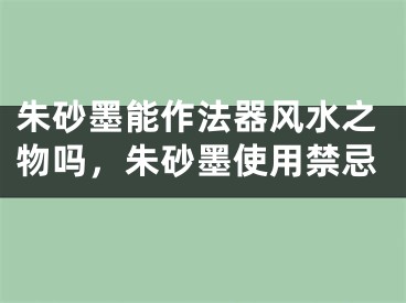 朱砂墨能作法器风水之物吗，朱砂墨使用禁忌