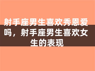 射手座男生喜欢秀恩爱吗，射手座男生喜欢女生的表现