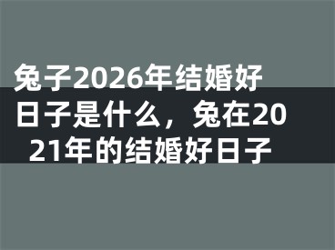 兔子2026年结婚好日子是什么，兔在2021年的结婚好日子