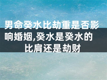 男命癸水比劫重是否影响婚姻,癸水是癸水的比肩还是劫财