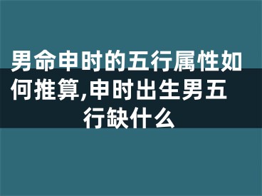 男命申时的五行属性如何推算,申时出生男五行缺什么