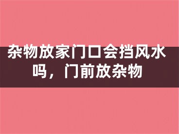 杂物放家门口会挡风水吗,门前放杂物