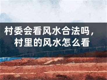 村委会看风水合法吗，村里的风水怎么看