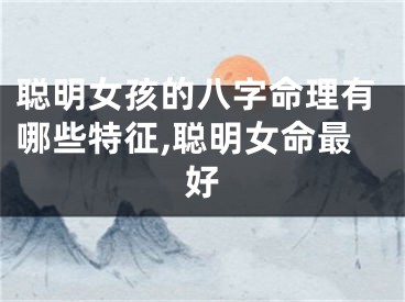 聪明女孩的八字命理有哪些特征,聪明女命最好