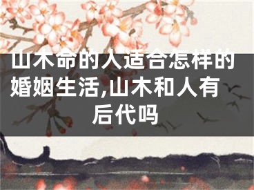 山木命的人适合怎样的婚姻生活,山木和人有后代吗