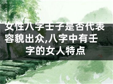女性八字壬子是否代表容貌出众,八字中有壬字的女人特点