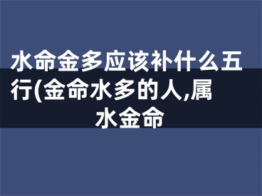 水命金多应该补什么五行(金命水多的人,属水金命