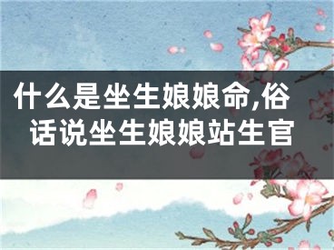 什么是坐生娘娘命,俗话说坐生娘娘站生官