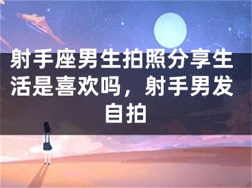 射手座男生拍照分享生活是喜欢吗，射手男发自拍