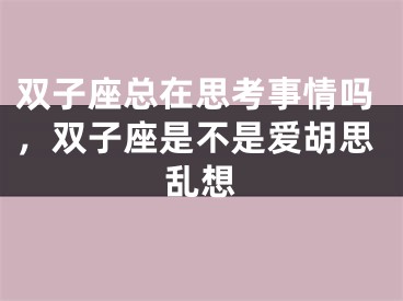 双子座总在思考事情吗，双子座是不是爱胡思乱想
