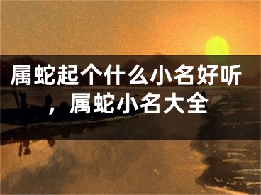 属蛇起个什么小名好听，属蛇小名大全