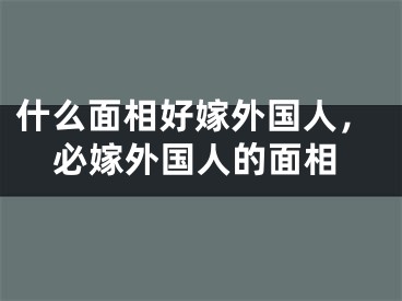 什么面相好嫁外国人,必嫁外国人的面相