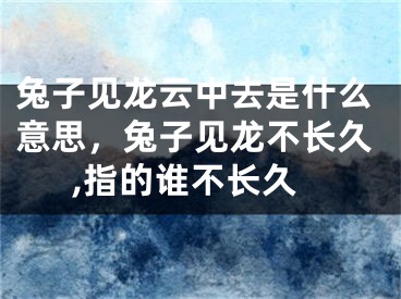 兔子见龙云中去是什么意思，兔子见龙不长久,指的谁不长久