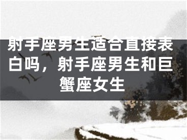 射手座男生适合直接表白吗，射手座男生和巨蟹座女生