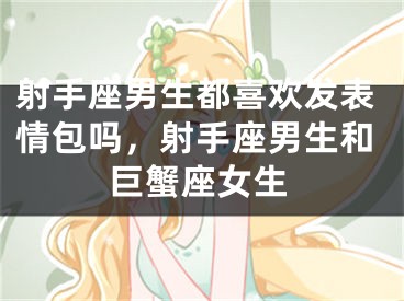 射手座男生都喜欢发表情包吗，射手座男生和巨蟹座女生