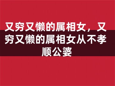 又穷又懒的属相女，又穷又懒的属相女从不孝顺公婆