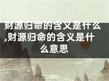 财源归命的含义是什么,财源归命的含义是什么意思
