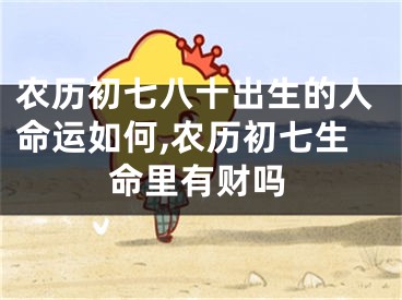 农历初七八十出生的人命运如何,农历初七生命里有财吗