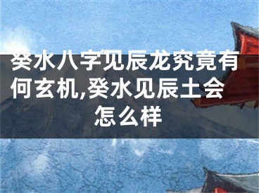 癸水八字见辰龙究竟有何玄机,癸水见辰土会怎么样