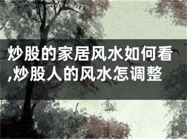 炒股的家居风水如何看,炒股人的风水怎调整
