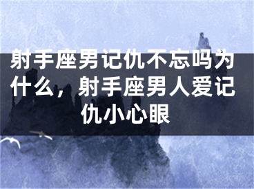 射手座男记仇不忘吗为什么,射手座男人爱记仇小心眼