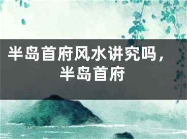 半岛首府风水讲究吗，半岛首府