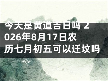 今天是黄道吉日吗 2026年8月17日农历七月初五可以迁坟吗