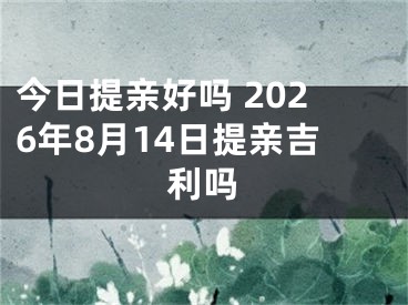 今日提亲好吗 2026年8月14日提亲吉利吗
