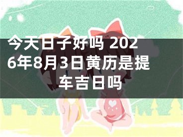 今天日子好吗 2026年8月3日黄历是提车吉日吗