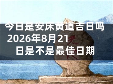 今日是安床黄道吉日吗 2026年8月21日是不是最佳日期