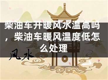 柴油车开暖风水温高吗,柴油车暖风温度低怎么处理