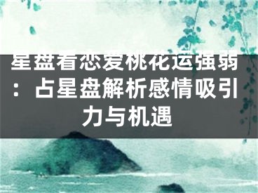 星盘看恋爱桃花运强弱：占星盘解析感情吸引力与机遇