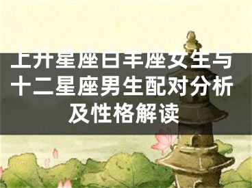 上升星座白羊座女生与十二星座男生配对分析及性格解读