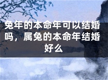 兔年的本命年可以结婚吗，属兔的本命年结婚好么