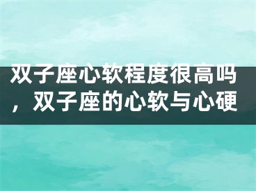 双子座心软程度很高吗，双子座的心软与心硬
