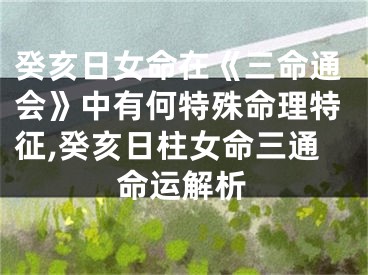 癸亥日女命在《三命通会》中有何特殊命理特征,癸亥日柱女命三通命运解析