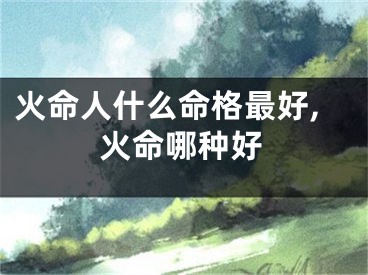 火命人什么命格最好,火命哪种好