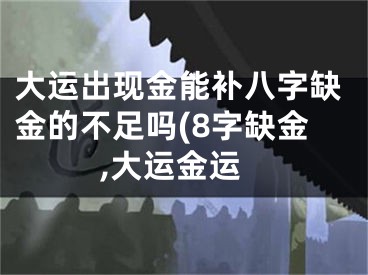 大运出现金能补八字缺金的不足吗(8字缺金,大运金运