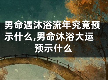 男命遇沐浴流年究竟预示什么,男命沐浴大运预示什么