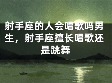 射手座的人会唱歌吗男生，射手座擅长唱歌还是跳舞