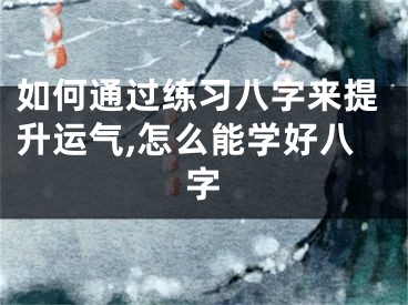 如何通过练习八字来提升运气,怎么能学好八字