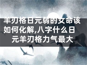 羊刃格日元弱的女命该如何化解,八字什么日元羊刃格力气最大