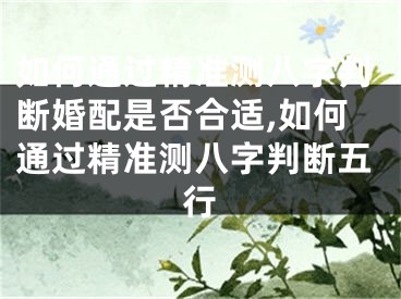 如何通过精准测八字判断婚配是否合适,如何通过精准测八字判断五行