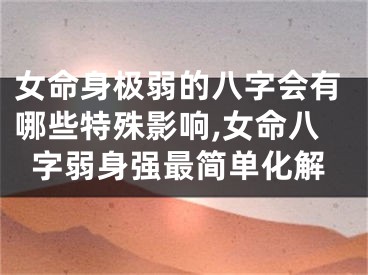 女命身极弱的八字会有哪些特殊影响,女命八字弱身强最简单化解