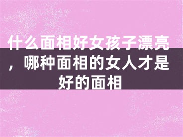 什么面相好女孩子漂亮，哪种面相的女人才是好的面相